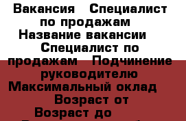 Вакансия : Специалист по продажам › Название вакансии ­  Специалист по продажам › Подчинение ­ руководителю › Максимальный оклад ­ 25 999 › Возраст от ­ 18 › Возраст до ­ 70 - Владимирская обл., Владимир г. Работа » Вакансии   . Владимирская обл.